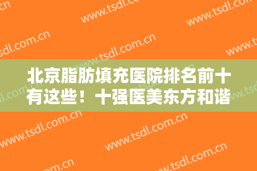 北京脂肪填充医院排名前十有这些！十强医美东方和谐VS禾美嘉强势来袭！