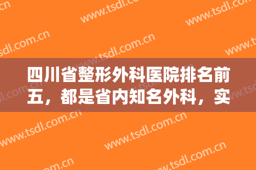 四川省整形外科医院排名前五，都是省内知名外科，实力强劲！(四川公立整形医院前三名)