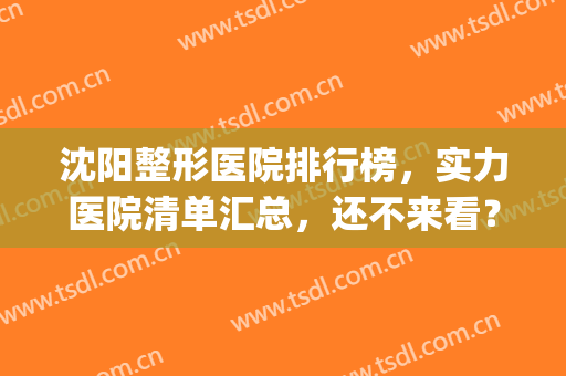 沈阳整形医院排行榜，实力医院清单汇总，还不来看？(沈阳权威整形医院排名)