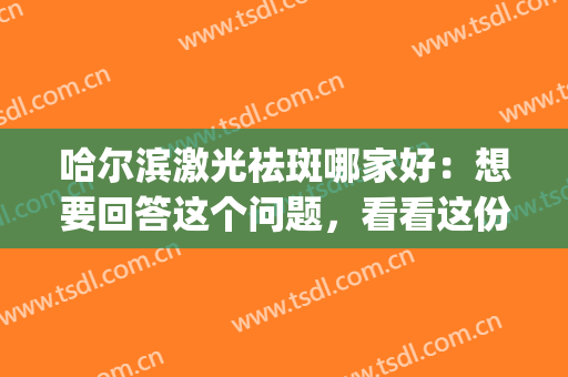 哈尔滨激光祛斑哪家好：想要回答这个问题，看看这份榜单就知道！(哈医大激光祛斑)
