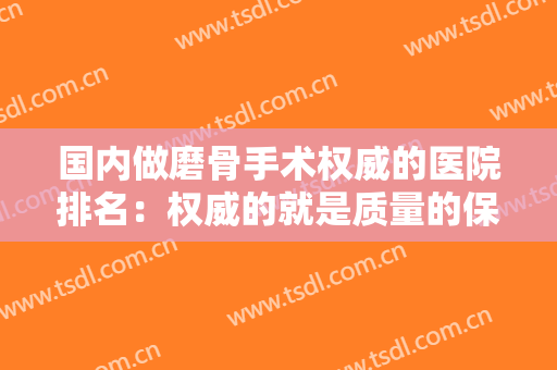 国内做磨骨手术权威的医院排名：权威的就是质量的保证，不妨来看看吧！
