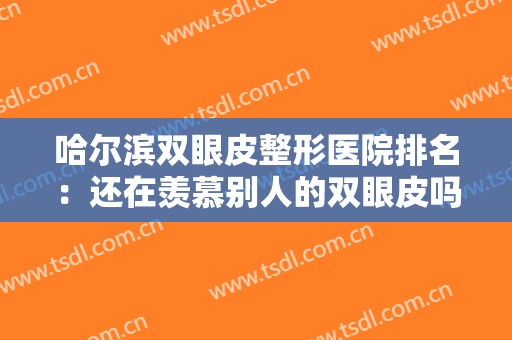 哈尔滨双眼皮整形医院排名：还在羡慕别人的双眼皮吗，这些医院适合你！