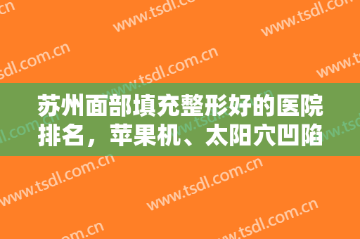 苏州面部填充整形好的医院排名，苹果机、太阳穴凹陷？那就看看这份名单