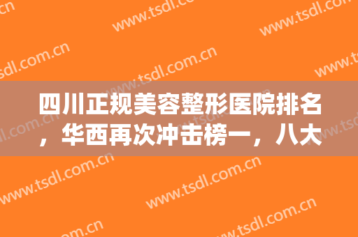 四川正规美容整形医院排名，华西再次冲击榜一，八大处紧跟其后！(四川整形医院排名第一)