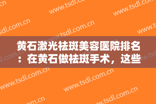 黄石激光祛斑美容医院排名：在黄石做祛斑手术，这些医院你不妨来看看！