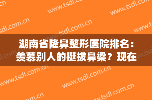 湖南省隆鼻整形医院排名：羡慕别人的挺拔鼻梁？现在你也能拥有！(湖南最出名的整形医院)