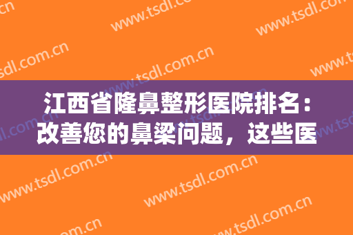 江西省隆鼻整形医院排名：改善您的鼻梁问题，这些医院是专业的！(江西哪家整形医院好)