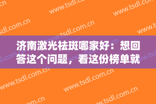 济南激光祛斑哪家好：想回答这个问题，看这份榜单就够了！(山东齐鲁医院激光祛斑怎么样)