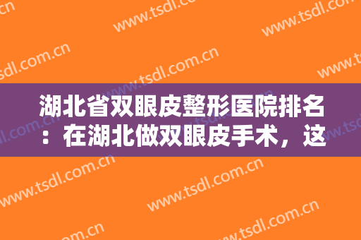 湖北省双眼皮整形医院排名：在湖北做双眼皮手术，这些医院值得您的信赖！