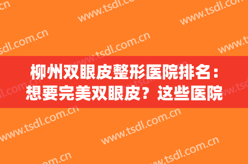 柳州双眼皮整形医院排名：想要完美双眼皮？这些医院是专业的！(柳州整形医院排行)
