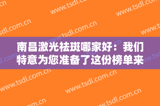南昌激光祛斑哪家好：我们特意为您准备了这份榜单来解答，一起来看看吧！