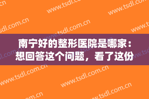 南宁好的整形医院是哪家：想回答这个问题，看了这份榜单就懂了！(南宁整形医院那家好)