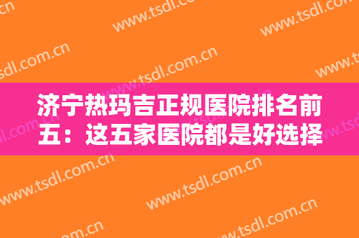 济宁热玛吉正规医院排名前五：这五家医院都是好选择，一起来看看吧！