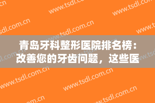 青岛牙科整形医院排名榜：改善您的牙齿问题，这些医院是专业的(青岛口腔医院整牙哪个医生好)