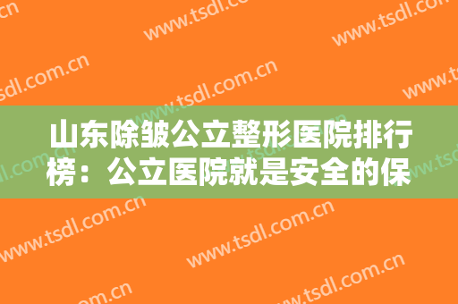 山东除皱公立整形医院排行榜：公立医院就是安全的保障，为您保驾护航！