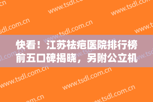 快看！江苏祛疤医院排行榜前五口碑揭晓，另附公立机构价目一览表(全国祛疤最好的公立医院)