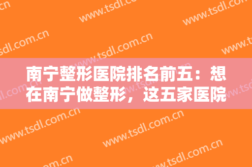 南宁整形医院排名前五：想在南宁做整形，这五家医院你不认识可不行！