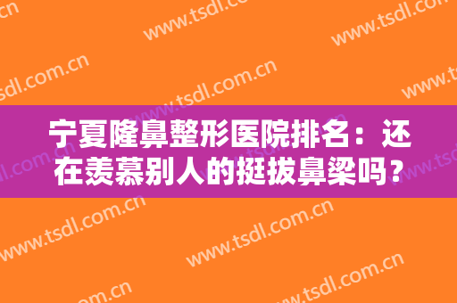 宁夏隆鼻整形医院排名：还在羡慕别人的挺拔鼻梁吗？这些医院助您圆梦！