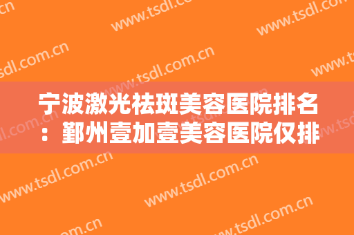宁波激光祛斑美容医院排名：鄞州壹加壹美容医院仅排第四，这些医院推荐给您！