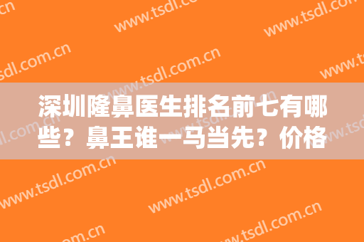 深圳隆鼻医生排名前七有哪些？鼻王谁一马当先？价格收费合理化！(深圳整容鼻王)