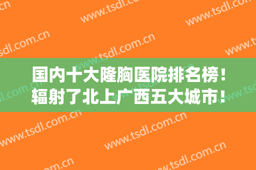 国内十大隆胸医院排名榜！辐射了北上广西五大城市！实力敢当！(隆胸最好的医院排名)