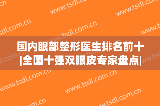 国内眼部整形医生排名前十|全国十强双眼皮专家盘点|修复也是大咖级！