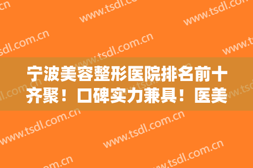 宁波美容整形医院排名前十齐聚！口碑实力兼具！医美技术专业(宁波美容三甲整形医院)