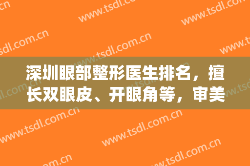 深圳眼部整形医生排名，擅长双眼皮、开眼角等，审美在线！(深圳双眼皮医生排行)