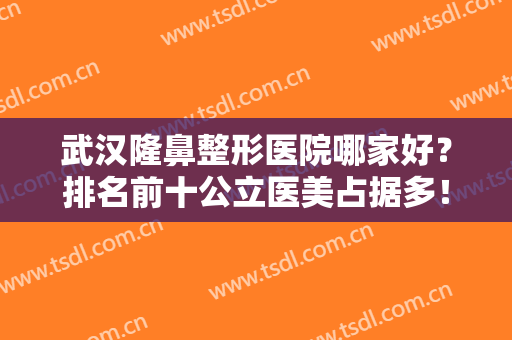 武汉隆鼻整形医院哪家好？排名前十公立医美占据多！私立医美独一个！