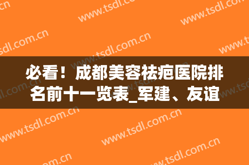 必看！成都美容祛疤医院排名前十一览表_军建、友谊锁定前三(成都有专业祛疤的医院吗)