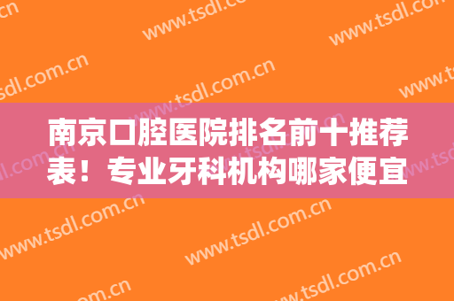 南京口腔医院排名前十推荐表！专业牙科机构哪家便宜又好？(南京市口腔医院排名前十)