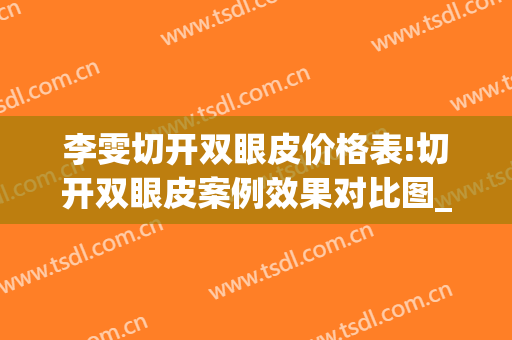 李雯切开双眼皮价格表!切开双眼皮案例效果对比图_河北中石油中心医院