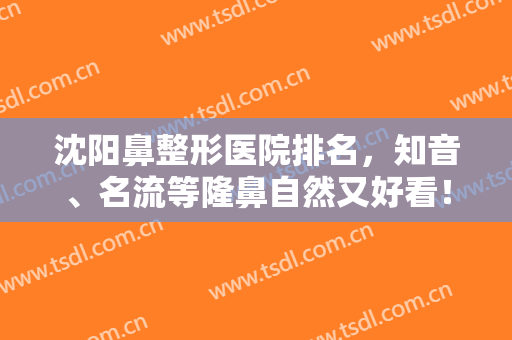沈阳鼻整形医院排名，知音、名流等隆鼻自然又好看！