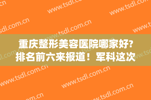 重庆整形美容医院哪家好?排名前六来报道！军科这次竟在榜一！(重庆军科整形美容医院怎么样)