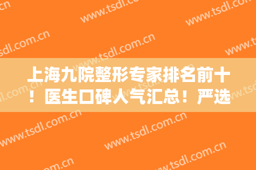 上海九院整形专家排名前十！医生口碑人气汇总！严选实力大咖(上海九院整形医院专家名单)