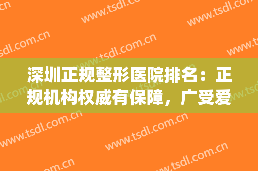 深圳正规整形医院排名：正规机构权威有保障，广受爱美人士喜爱~(深圳最有权威的整形医院)