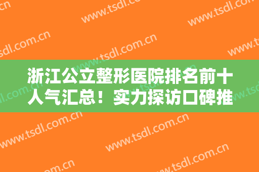 浙江公立整形医院排名前十人气汇总！实力探访口碑推荐！公办医美正规靠谱