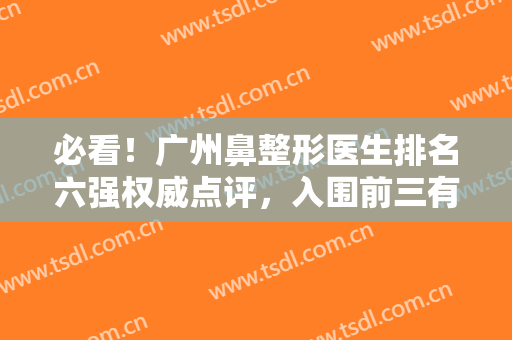必看！广州鼻整形医生排名六强权威点评，入围前三有：李希军、王明华、王世虎