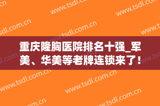 重庆隆胸医院排名十强_军美、华美等老牌连锁来了！快快码住！(重庆三甲医院隆胸哪家好)