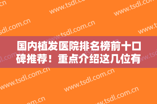 国内植发医院排名榜前十口碑推荐！重点介绍这几位有名气的！技术专业靠谱