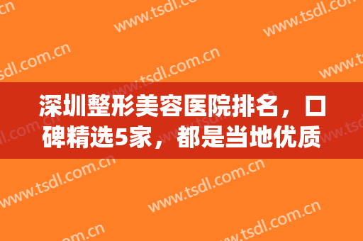 深圳整形美容医院排名，口碑精选5家，都是当地优质医院！(深圳十大整形美容医院)