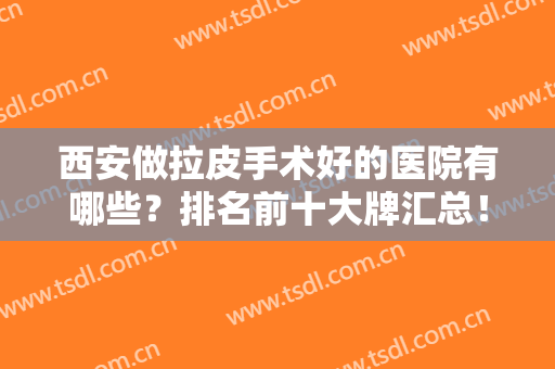 西安做拉皮手术好的医院有哪些？排名前十大牌汇总！实力靠前的都在这里！