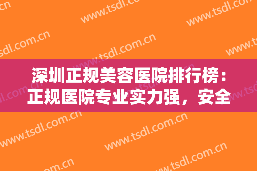 深圳正规美容医院排行榜：正规医院专业实力强，安全有保障，点击一览！