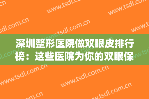 深圳整形医院做双眼皮排行榜：这些医院为你的双眼保驾护航~(深圳排名第一的双眼皮整形医院)