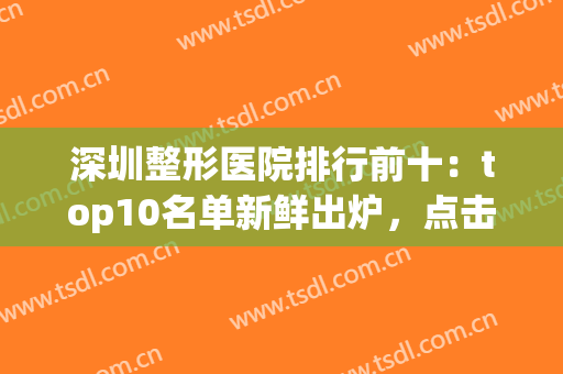深圳整形医院排行前十：top10名单新鲜出炉，点击查看有没有你喜欢的医院！