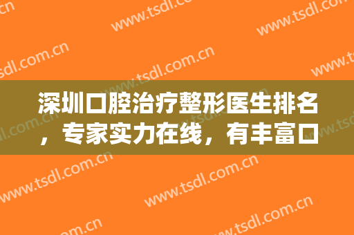 深圳口腔治疗整形医生排名，专家实力在线，有丰富口腔治疗经验！(深圳牙科整形哪家医院好)