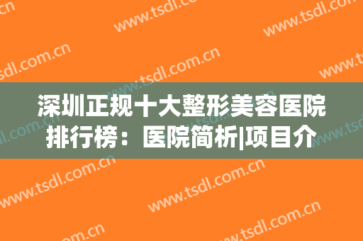 深圳正规十大整形美容医院排行榜：医院简析|项目介绍，点击查看！(深圳医疗美容整形正规医院排行榜)