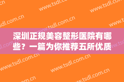 深圳正规美容整形医院有哪些？一篇为你推荐五所优质医院！(深圳十大整形美容医院)