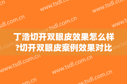 丁浩切开双眼皮效果怎么样?切开双眼皮案例效果对比图_安徽医科大学第一附属医院