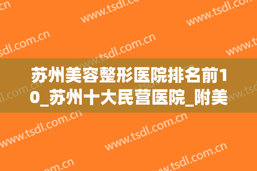 苏州美容整形医院排名前10_苏州十大民营医院_附美贝尔、康美价格